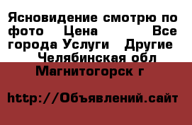 Ясновидение смотрю по фото  › Цена ­ 2 000 - Все города Услуги » Другие   . Челябинская обл.,Магнитогорск г.